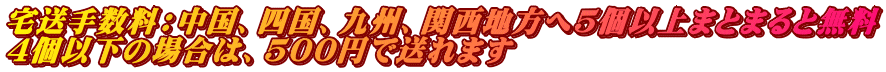 宅送手数料：中国、四国、九州、関西地方へ5個以上まとまると無料 4個以下の場合は、500円で送れます 